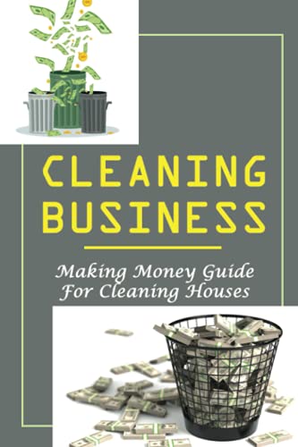 Cleaning Business: Making Money Guide For Cleaning Houses: How I Started A Small Cleaning Business