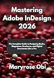 Mastering Adobe InDesign 2026: The Complete Guide to Designing Books, Magazines, Brochures, and Digital Documents Like a Pro