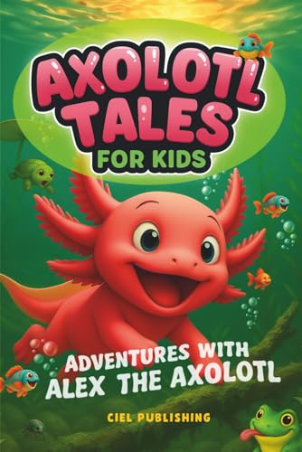 Axolotl Tales for Kids: Adventures with Alex the Axolotl: A Collection of 10 Illustrated Stories Featuring Life Lessons, Axolotl Facts, and Timeless Values (Axolotl Books)