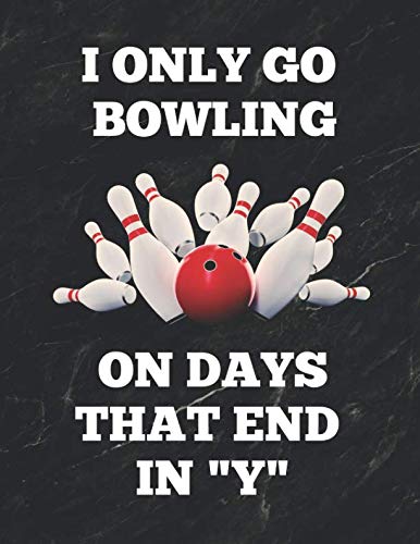 I Only Go Bowling On Days That End In "Y": Bowling Game Record Book of 100 Score Sheet Pages for Individual or Team Bowlers, 8.5 by 11 inches, Funny Cover