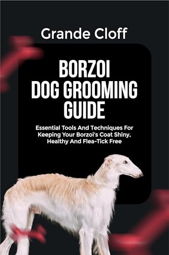 BORZOI DOG GROOMING GUIDE: Essential Tools And Techniques For Keeping Your Borzoi's Coat Shiny, Healthy And Flea-Tick Free