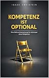 Kompetenz ist optional: Eine Gebrauchsanweisung für Aufsteiger ohne Fähigkeiten