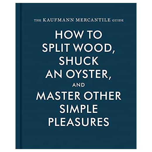 The Kaufmann Mercantile Guide: How to Split Wood, Shuck an Oyster, and Master Other Simple Pleasures