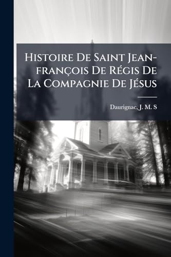 Histoire De Saint Jean-françois De Régis De La Compagnie De Jésus: Apôtre Du Velay Et Du Vivarais (French Edition)