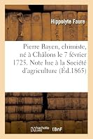 Pierre Bayen, Chimiste, Né À Châlons Le 7 Février 1725. Note Lue À La Société d'Agriculture: , Commerce, Sciences Et Arts Du Département de la Marne.. 2011739594 Book Cover