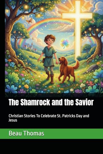 The Shamrock and the Savior: Christian Stories To Celebrate St. Patricks Day and Jesus