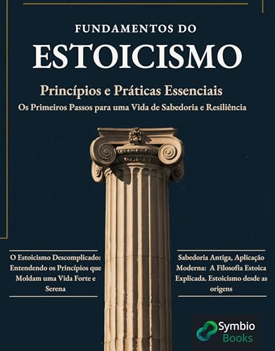 Fundamentos do Estoicismo: Princípios e Práticas Essenciais: Os Primeiros Passos para uma Vida de Sabedoria e Resiliência : Sabedoria Estoica Descomplicada ... Filosofia Estoica na Vida Moderna Livro 1)
