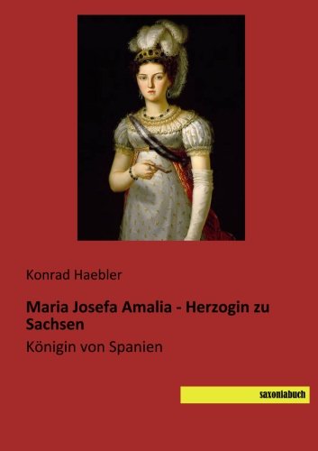 Maria Josefa Amalia - Herzogin zu Sachsen: Koenigin von Spanien (German Edition)