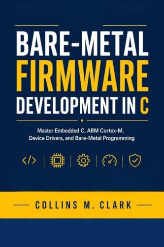 Bare-metal Firmware Development In C: Master Embedded C, ARM Cortex-M, Device Drivers, and Bare-Metal Programming