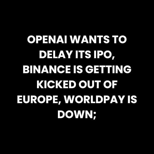 OpenAI Wants to Delay Its IPO, Binance Is Getting Kicked Out of Europe, WorldPay Is Down;