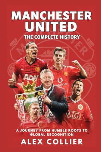 Manchester United: The Complete History: A Journey from Humble Roots to Global Recognition