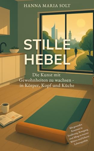 Stille Hebel - Die Kunst mit Gewohnheiten zu wachsen - in Körper, Kopf und Küche: Mit gesunden Routinen in Ernährung, Bewegung und Alltag zu innerer Balance und höherer Lebensqualität