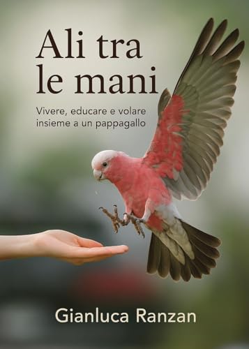 Ali tra le mani. Vivere, educare e volare insieme a un pappagallo