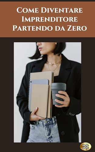 Come Diventare Imprenditore Partendo da Zero: Guida pratica per avviare un business da zero, sviluppare la mentalità giusta e ottenere successo senza capitali