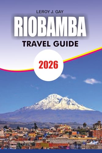 RIOBAMBA Travel Guide 2026: Riobamba Travel Guide 2026: Complete Vacation Planner for Andes Adventures, Volcano Treks, Cultural Immersion & Budget Friendly Tips