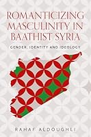 Romanticizing Masculinity in Baathist Syria: Gender, Identity, and Ideology (Identities and Geopolitics in the Middle East) 1526198045 Book Cover