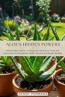 Aloe's Hidden Powers: Step-by-Step Guide to Growing and Caring Aloe Plants and Discovering Its Remarkable Health, skincare and Beauty Benefits B0DCW1HN9T Book Cover