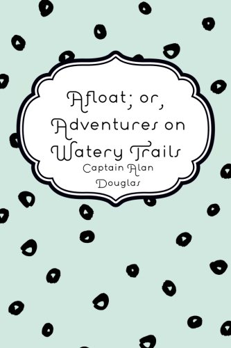 Afloat; or, Adventures on Watery Trails: Douglas, Captain Alan ...