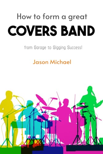 How To Form A Great Covers Band: From Garage To Gigging Success!