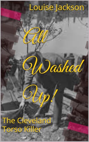 All Washed Up!: The Cleveland Torso Killer (The Life and Times of Ohio's Serial Killers as Told by Them, Sort Of. Book 3)