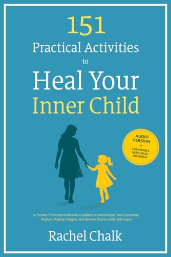 151 Practical Activities to Heal Your Inner Child: A Trauma-Informed Workbook to Address Abandonment, Heal Emotional Neglect, Manage Triggers, and Release Shame, Guilt, and Regret