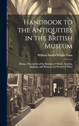 Handbook to the Antiquities in the British Museum: Being a Description of the Remains of Greek, Assyrian, Egyptian, and Etruscan Art Preserved There