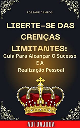 Liberte-se Das Crenças Limitantes: Guia Para Alcançar O Sucesso E A Realização Pessoal