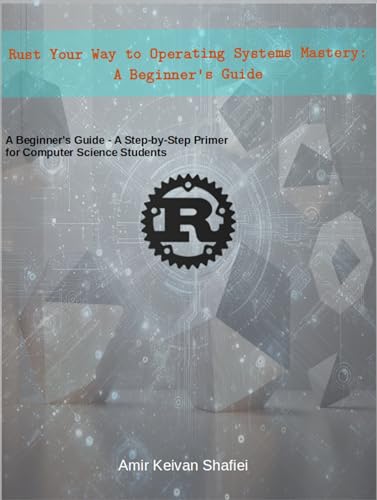 Rust Your Way to Operating Systems Mastery: A Beginner's Guide: A Step-by-Step Primer for Computer Science Students