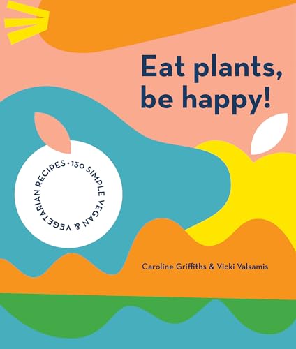 Eat Plants, Be Happy!: 130 Simple Vegan And Vegetarian Recipes