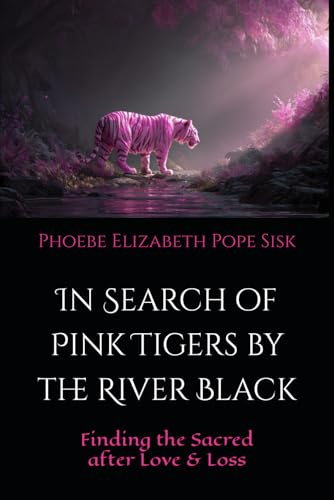 In Search of Pink Tigers by the River Black: Finding the Sacred after Love and Loss