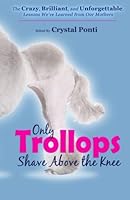 Only Trollops Shave Above the Knee: The Crazy, Brilliant, and Unforgettable Lessons We've Learned from Our Mothers 0989955362 Book Cover