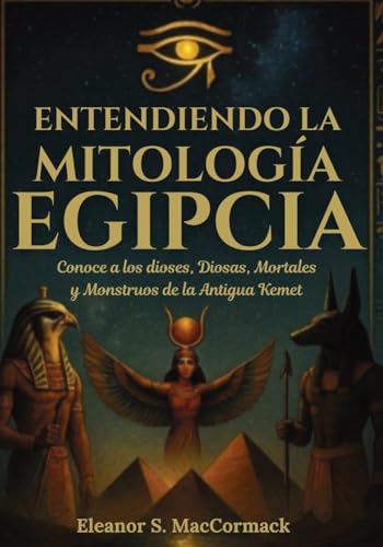 Entendiendo la mitología egipcia: Conoce a los dioses, diosas, mortales y monstruos de la antigua Kemet (Spanish Edition)