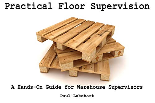 Practical Floor Supervision: A Hands-On Guide For Warehouse Supervisors Practical Floor Supervision: A Hands-On Guide For Warehouse Supervisors