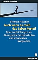 Auch wenn es mich das Leben kostet!: Systemaufstellungen als Lösungshilfe bei Krankheiten und anhaltenden Symptomen 3849702308 Book Cover