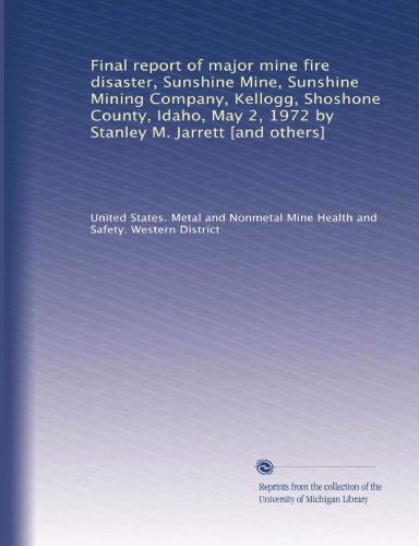 Final report of major mine fire disaster, Sunshine Mine, Sunshine Mining Company, Kellogg, Shoshone County, Idaho, May 2, 1972 by Stanley M. Jarrett [and others]