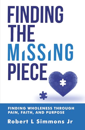 FINDING THE MISSING PIECE BY ROBERT SIMMONS: FINDING WHOLENESS THROUGH PAIN, FAITH, AND PURPOSE