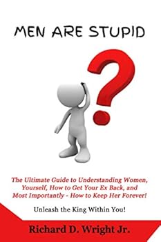 Men Are Stupid: The Ultimate Guide to Understanding Women, Yourself, How to Get Your Ex Back, and Most Importantly - How to Keep Her Forever!