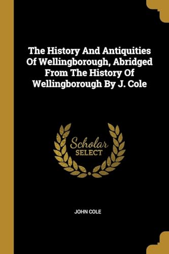 The History And Antiquities Of Wellingborough, Abridged From The History Of Wellingborough By J. Cole