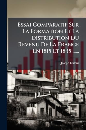 Essai Comparatif Sur La Formation Et La Distribution Du Revenu De La France En 1815 Et 1835 ...... (French Edition)