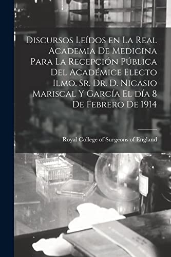 Discursos Leídos En La Real Academia De Medicina Para La Recepción Pública Del Académice Electo Ilmo. Sr. Dr. D. Nicasio Mariscal Y García El Día 8 De Febrero De 1914