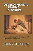 DEVELOPMENTAL TRAUMA DISORDER: The Complete Healing Developmental Trauma and Dissociation B089TWR4Q8 Book Cover