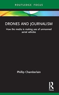 Drones and Journalism: How the media is making use of unmanned aerial vehicles (Routledge Focus on Journalism Studies)