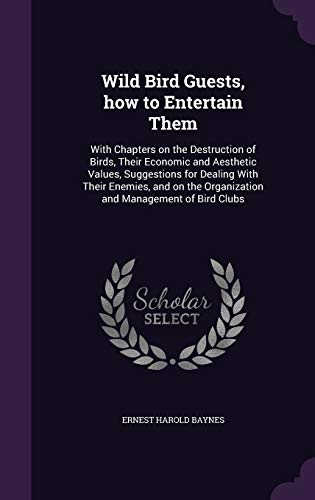 Wild Bird Guests, how to Entertain Them: With Chapters on the Destruction of Birds, Their Economic and Aesthetic Values, Suggestions for Dealing With ... the Organization and Management of Bird Clubs