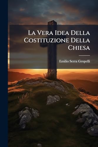 La Vera Idea Della Costituzione Della Chiesa: Studj Per L'Attuazione Di Libera Chiesa in Libero Stato (Italian Edition)