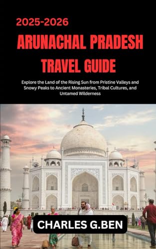 ARUNACHAL PRADESH TRAVEL GUIDE: Explore the Land of the Rising Sun from Pristine Valleys and Snowy Peaks to Ancient Monasteries, Tribal Cultures, and Untamed Wilderness