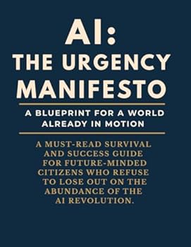 AI: The Urgency Manifesto - A Blueprint For A World Already In Motion: A MUST-READ SURVIVAL AND SUCCESS GUIDE FOR FUTURE-MINDED CITIZENS WHO REFUSE TO LOSE OUT ON THE ABUNDANCE OF THE AI REVOLUTION