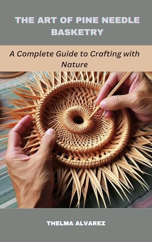 THE ART OF PINE NEEDLE BASKETRY: A Complete Guide to Crafting with Nature