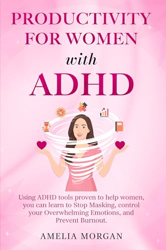 Productivity for Women with ADHD: Using ADHD tools proven to help women, you can learn to Stop Masking, control your Overwhelming Emotions, and Prevent Burnout
