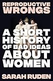 Reproductive Wrongs: A Short History of Bad Ideas About Women