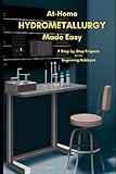 At-Home Hydrometallurgy Made Easy: 9 Step-by-Step Projects for the Beginning Hobbyist
